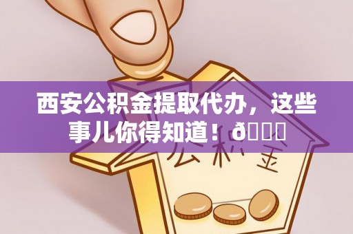 廊坊西安公积金提取代办，这些事儿你得知道！😎