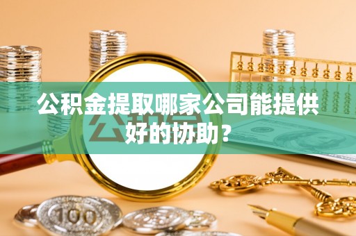 廊坊公积金提取哪家公司能提供好的协助？