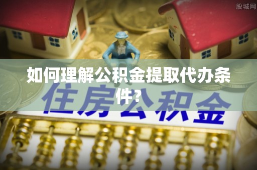 廊坊如何理解公积金提取代办条件？