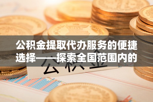 廊坊公积金提取代办服务的便捷选择——探索全国范围内的优质服务提供商